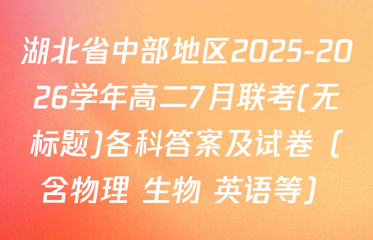 湖北省中部地区2025-2026学年高二7月联考(无标题)各科答案及试卷（含物理 生物 英语等）