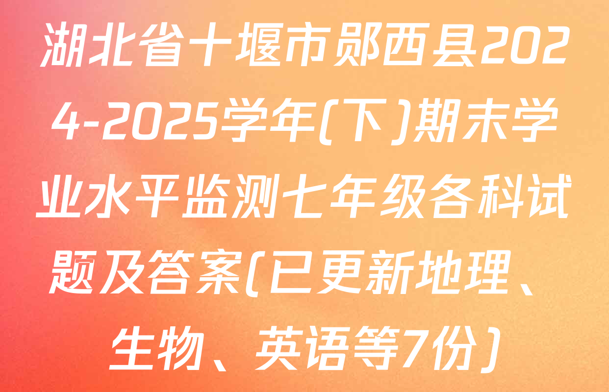 湖北省十堰市郧西县2024-2025学年(下)期末学业水平监测七年级各科试题及答案(已更新地理、生物、英语等7份)