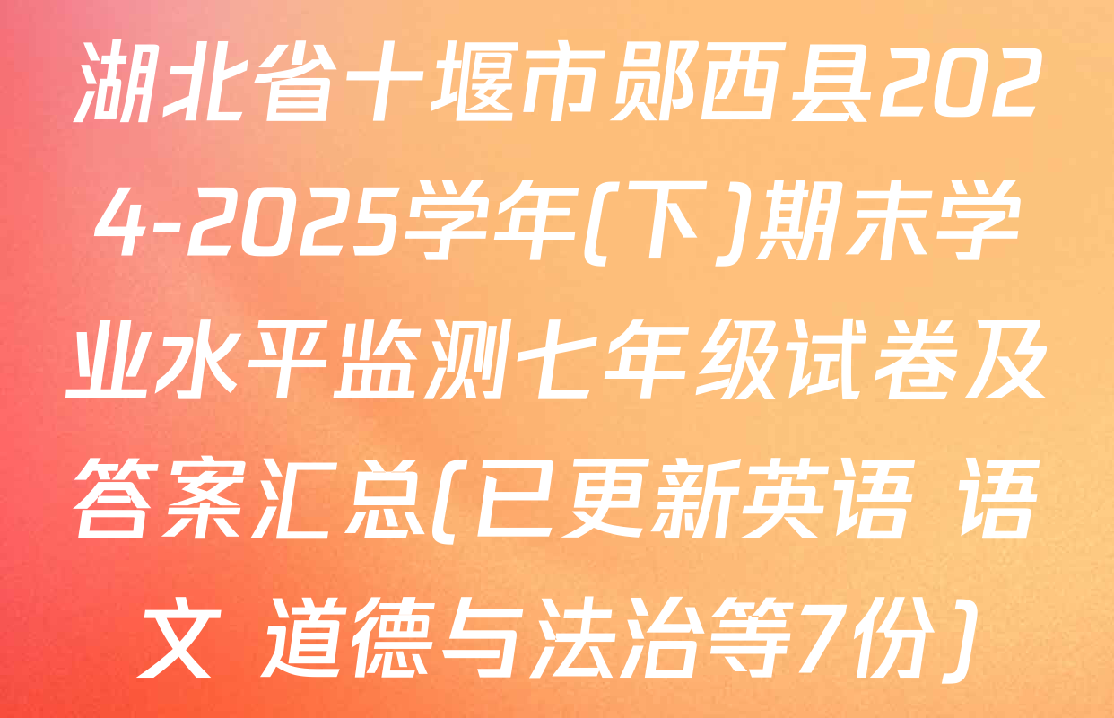 湖北省十堰市郧西县2024-2025学年(下)期末学业水平监测七年级试卷及答案汇总(已更新英语 语文 道德与法治等7份)