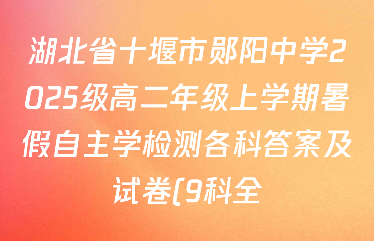 湖北省十堰市郧阳中学2025级高二年级上学期暑假自主学检测各科答案及试卷(9科全) 湖北省十堰市郧阳中学2025级高二年级上学期暑假自主学检测各科答案及试卷(9科全)