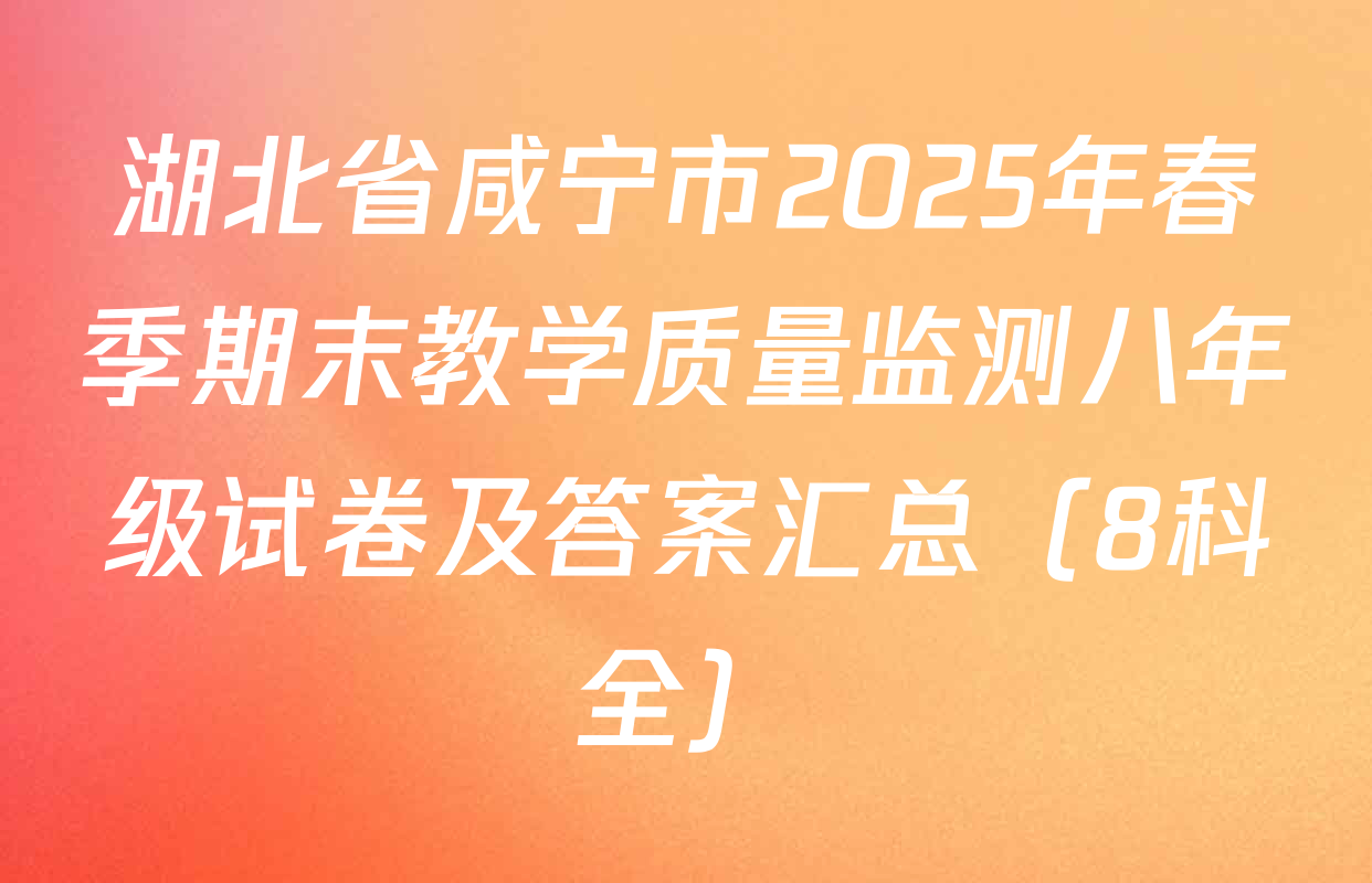 湖北省咸宁市2025年春季期末教学质量监测八年级试卷及答案汇总（8科全）