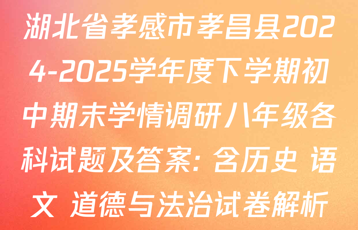 湖北省孝感市孝昌县2024-2025学年度下学期初中期末学情调研八年级各科试题及答案: 含历史 语文 道德与法治试卷解析