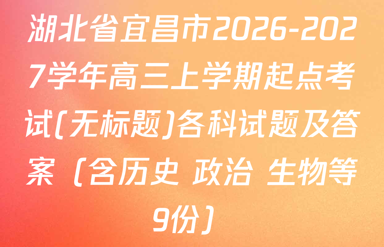 湖北省宜昌市2026-2027学年高三上学期起点考试(无标题)各科试题及答案（含历史 政治 生物等9份）