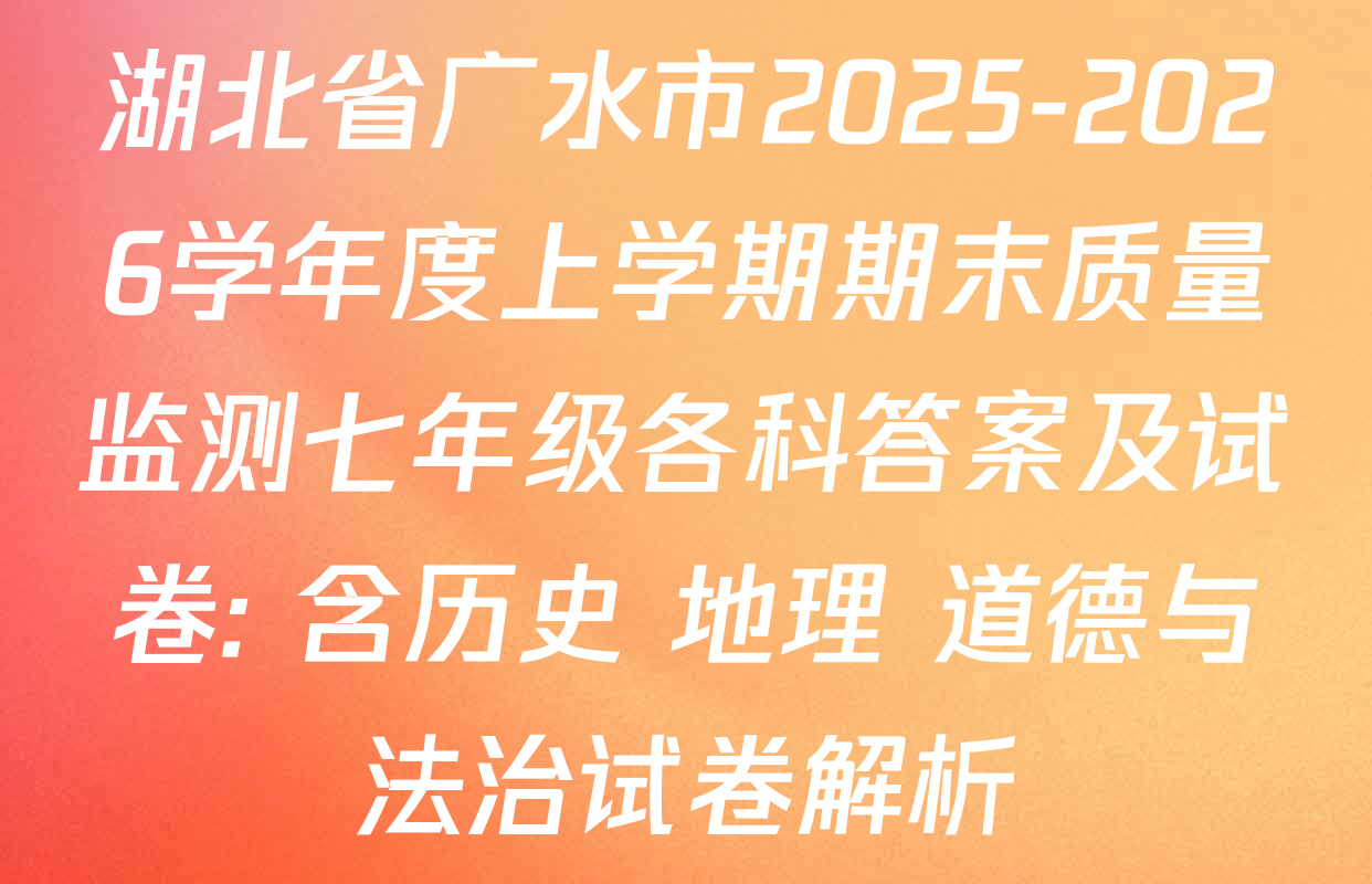 湖北省广水市2025-2026学年度上学期期末质量监测七年级各科答案及试卷: 含历史 地理 道德与法治试卷解析