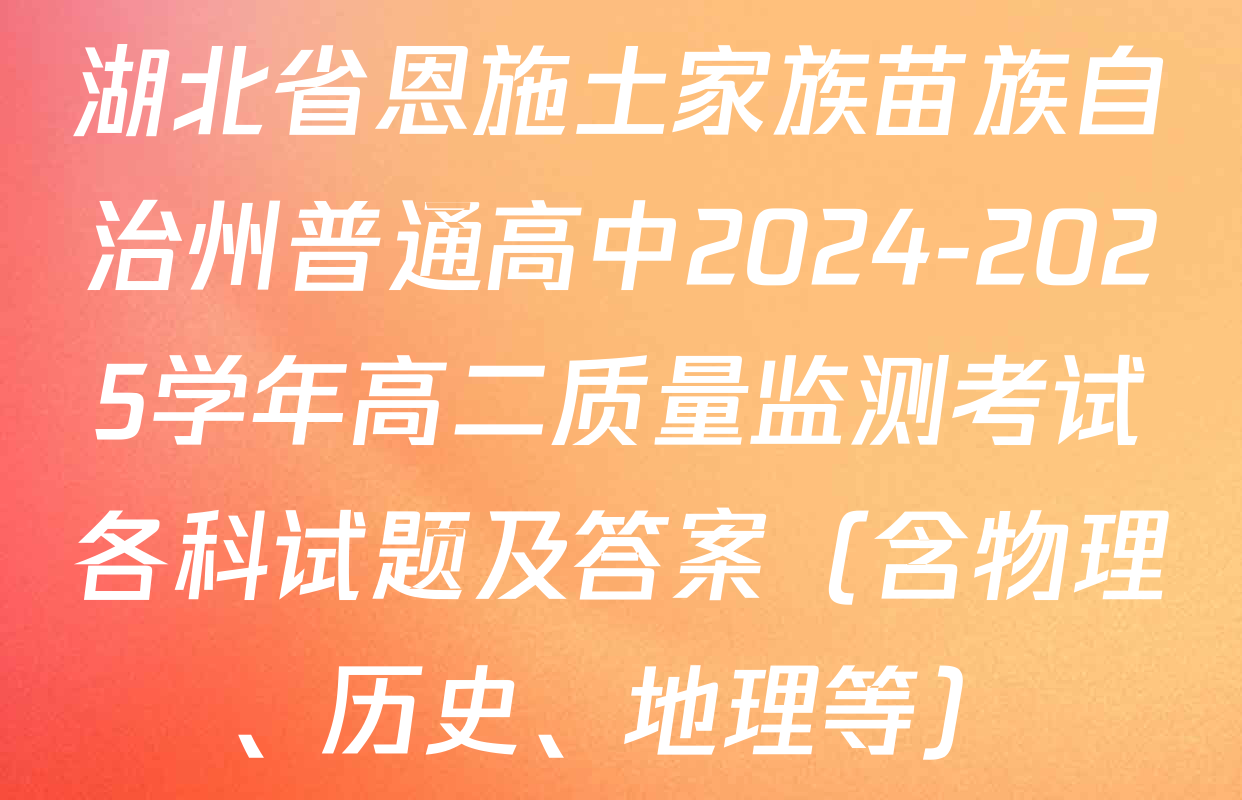 湖北省恩施土家族苗族自治州普通高中2024-2025学年高二质量监测考试各科试题及答案（含物理、历史、地理等）