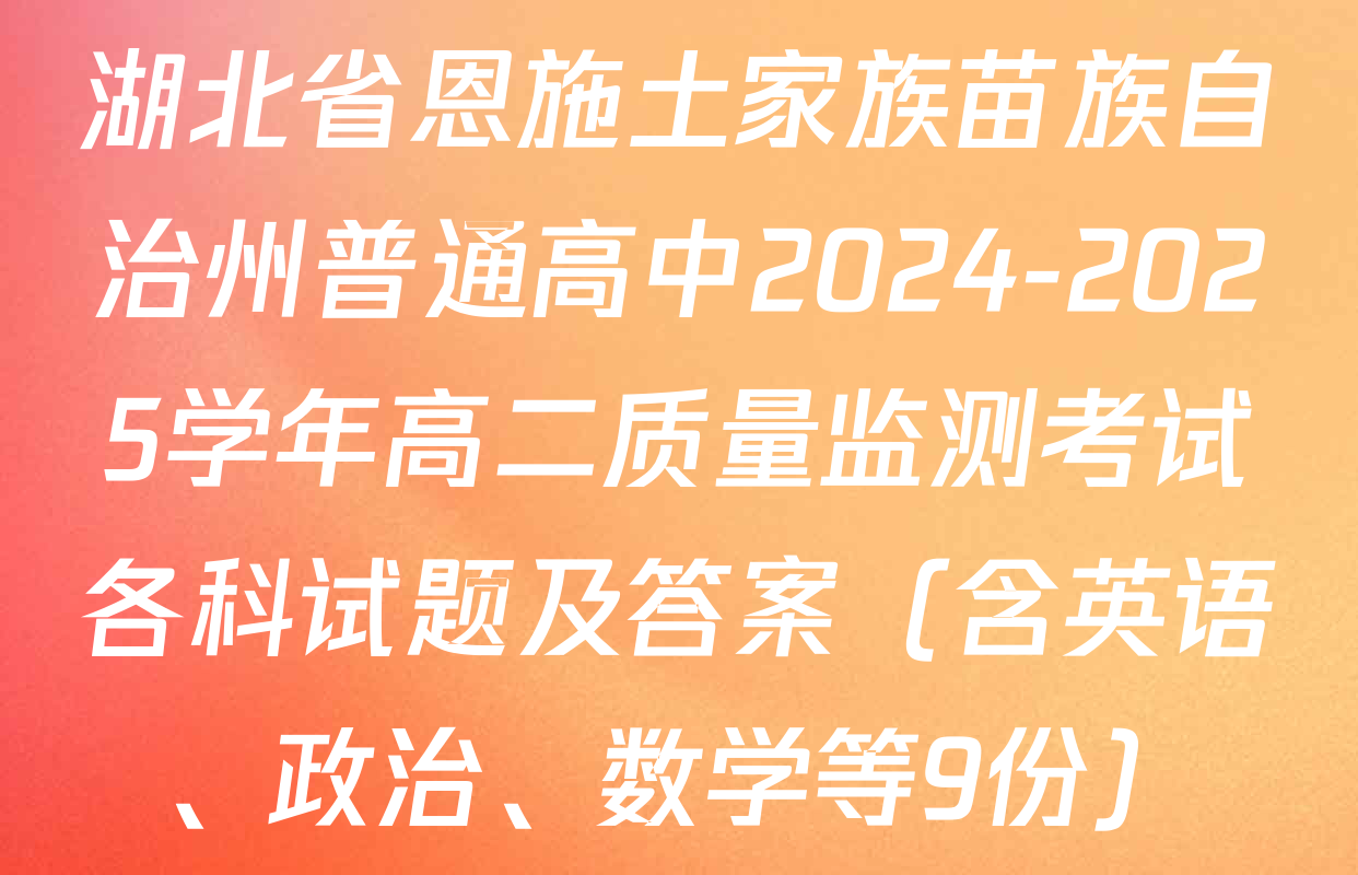 湖北省恩施土家族苗族自治州普通高中2024-2025学年高二质量监测考试各科试题及答案（含英语、政治、数学等9份）