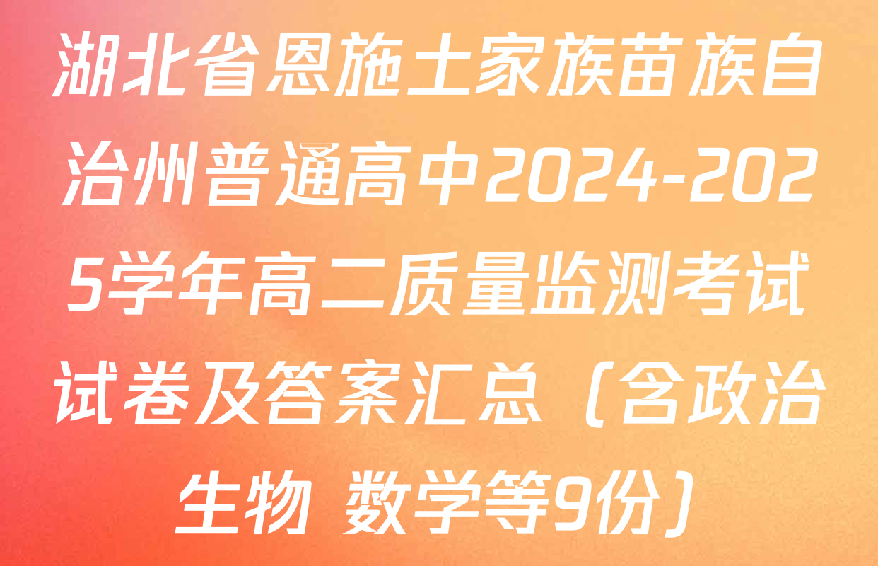 湖北省恩施土家族苗族自治州普通高中2024-2025学年高二质量监测考试试卷及答案汇总（含政治 生物 数学等9份）