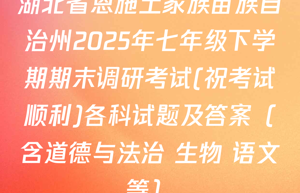 湖北省恩施土家族苗族自治州2025年七年级下学期期末调研考试(祝考试顺利)各科试题及答案（含道德与法治 生物 语文等）