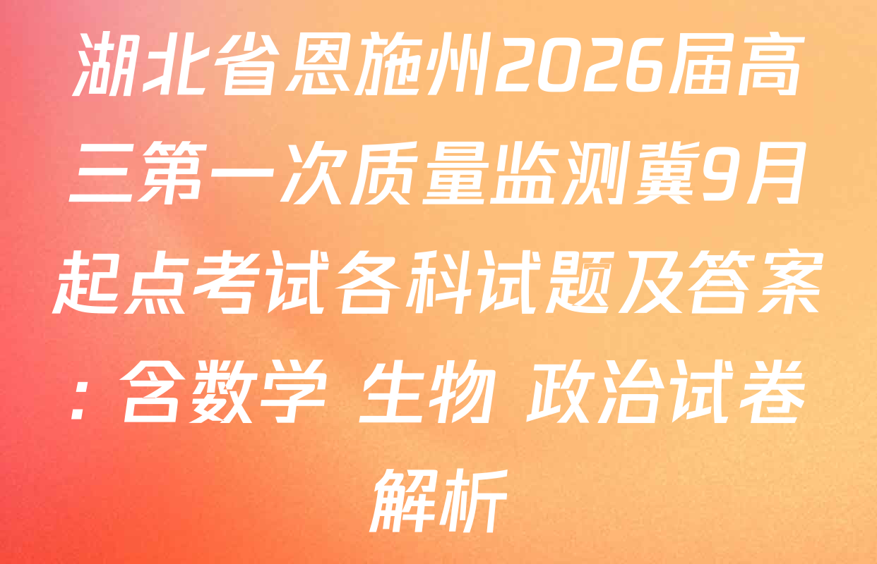 湖北省恩施州2026届高三第一次质量监测冀9月起点考试各科试题及答案: 含数学 生物 政治试卷解析