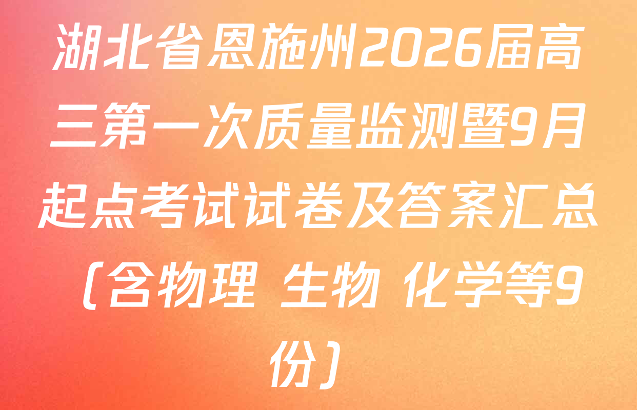 湖北省恩施州2026届高三第一次质量监测暨9月起点考试试卷及答案汇总（含物理 生物 化学等9份）