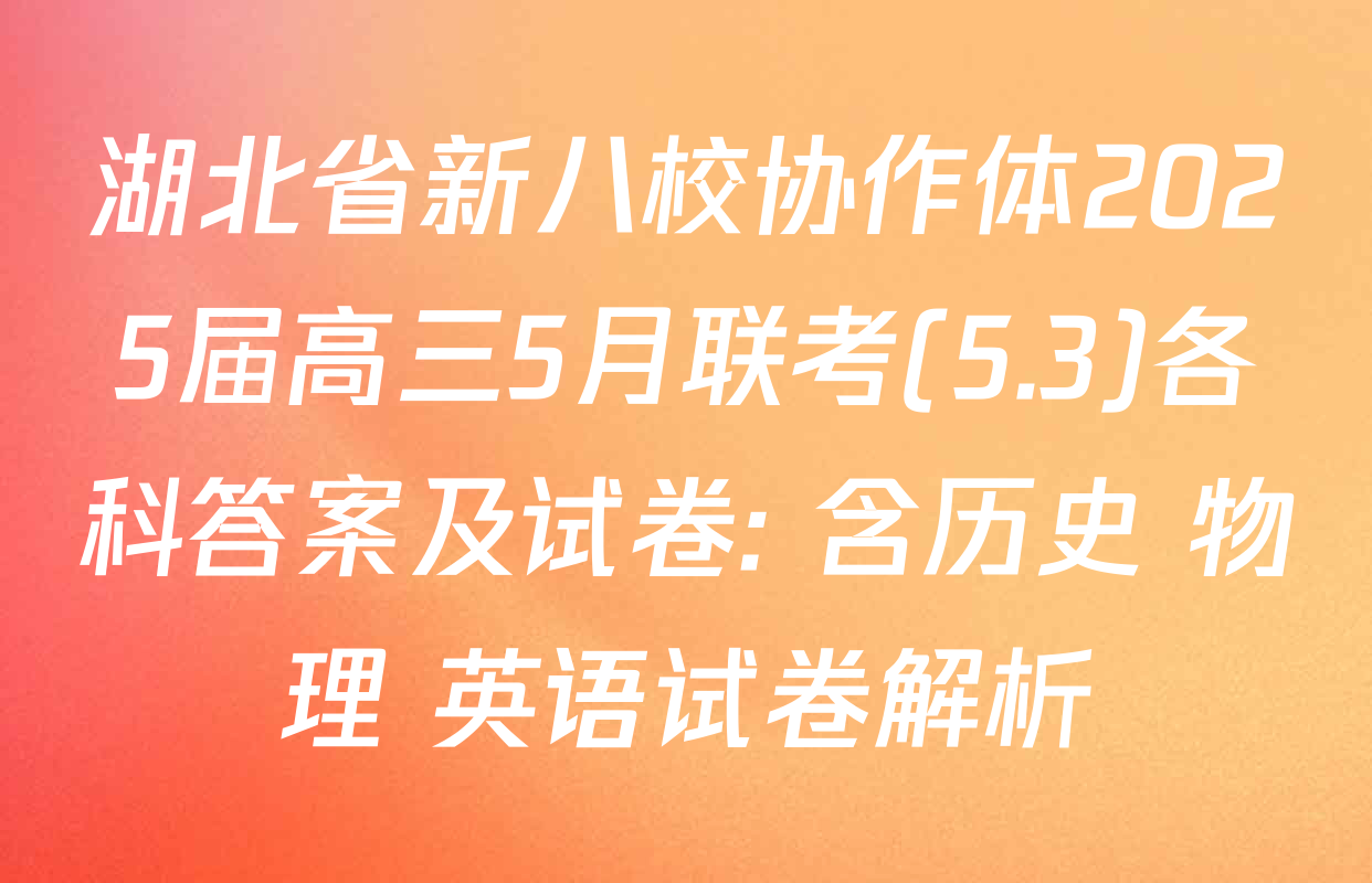 湖北省新八校协作体2025届高三5月联考(5.3)各科答案及试卷: 含历史 物理 英语试卷解析