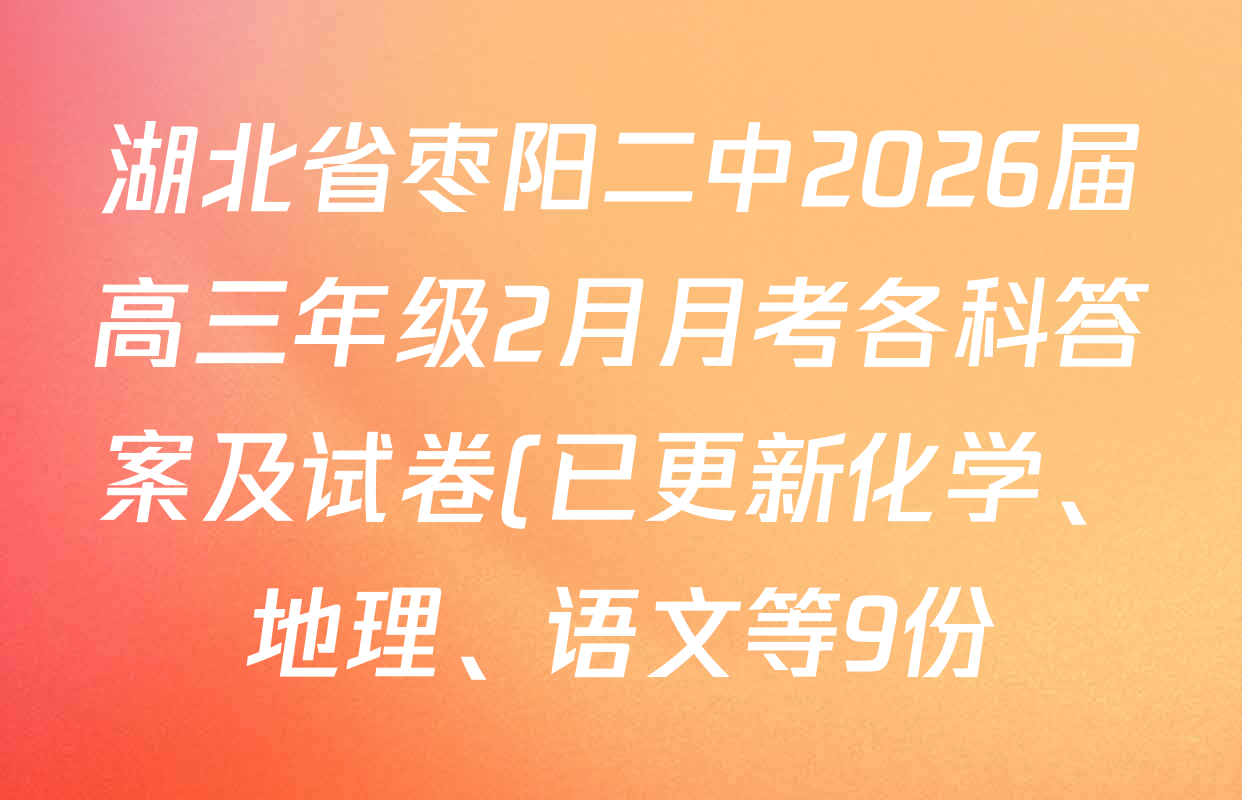 湖北省枣阳二中2026届高三年级2月月考各科答案及试卷(已更新化学、地理、语文等9份) 湖北省枣阳二中2026届高三年级2月月考各科答案及试卷(已更新化学、地理、语文等9份)