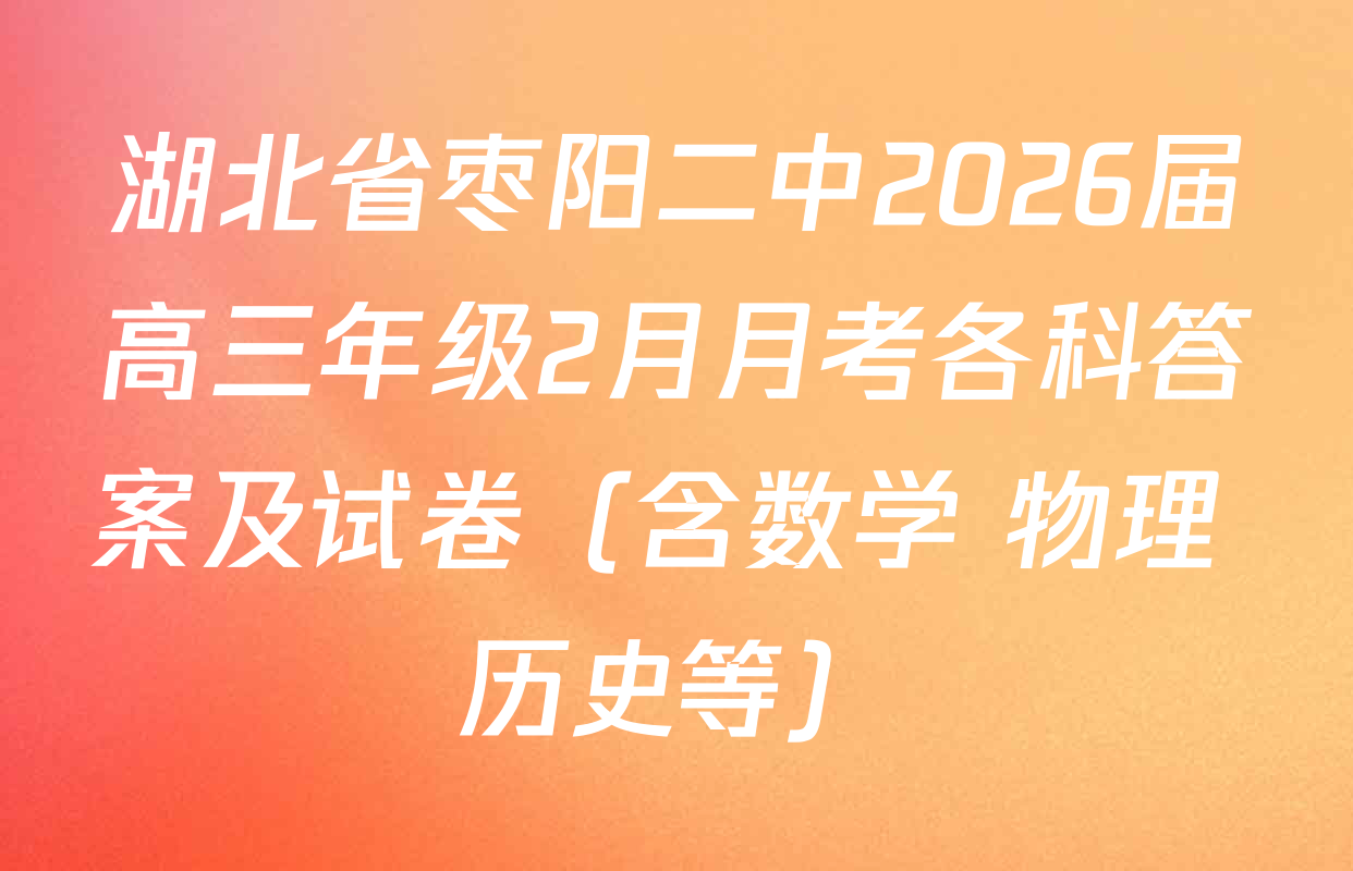 湖北省枣阳二中2026届高三年级2月月考各科答案及试卷（含数学 物理 历史等）