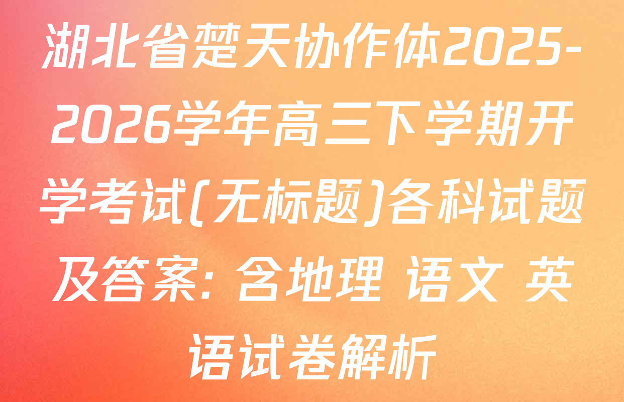 湖北省楚天协作体2025-2026学年高三下学期开学考试(无标题)各科试题及答案: 含地理 语文 英语试卷解析