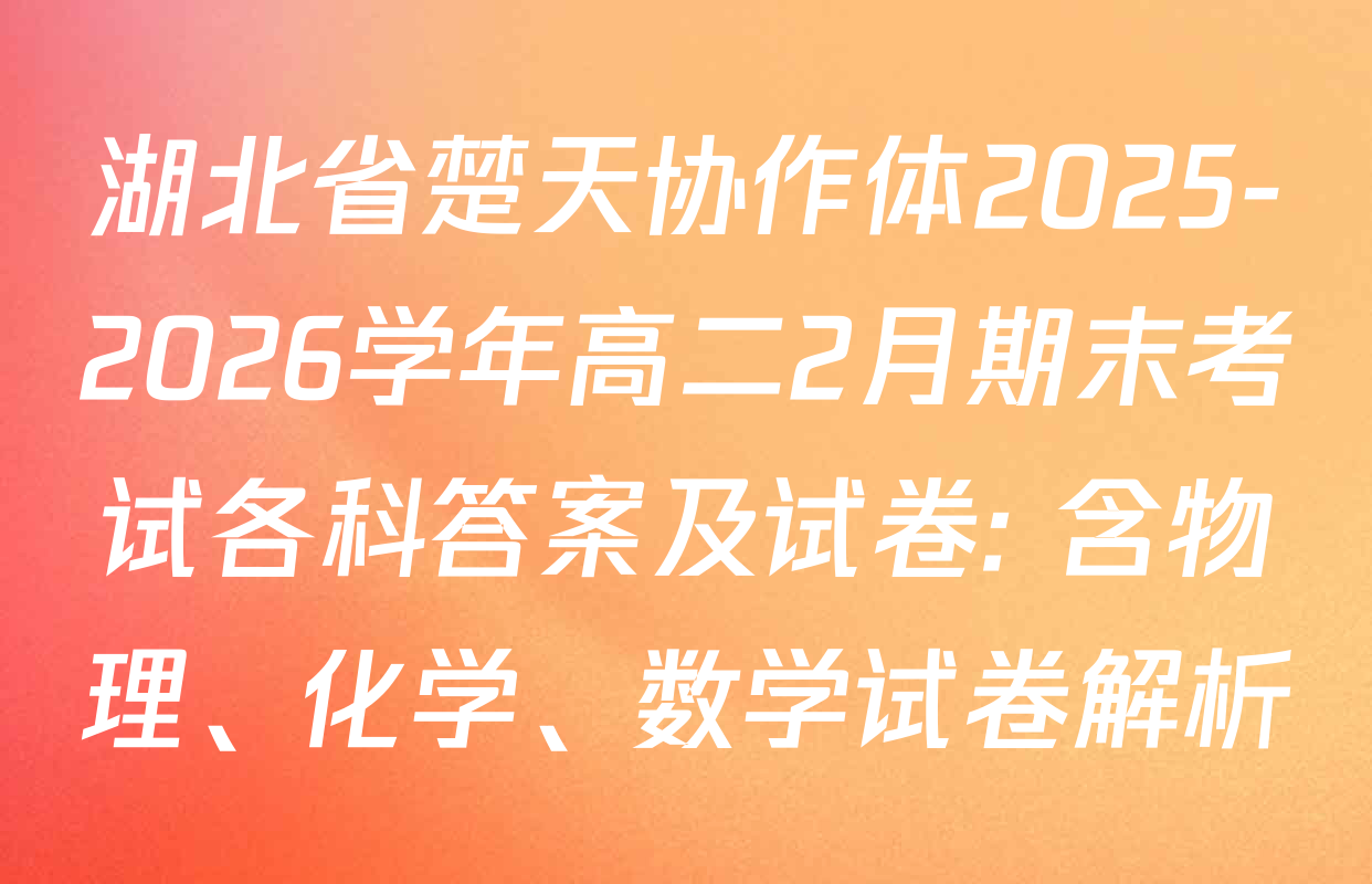 湖北省楚天协作体2025-2026学年高二2月期末考试各科答案及试卷: 含物理、化学、数学试卷解析
