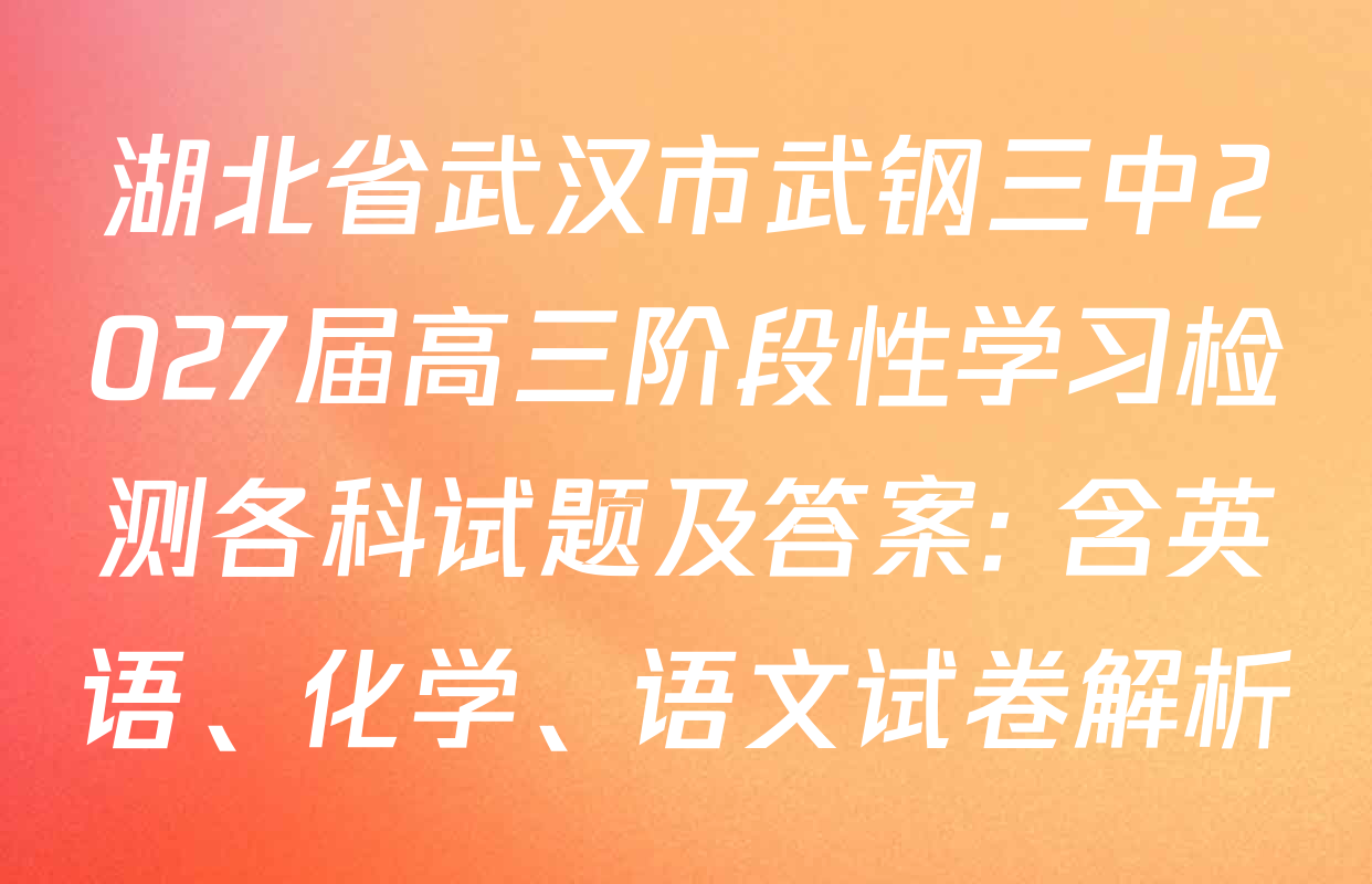 湖北省武汉市武钢三中2027届高三阶段性学习检测各科试题及答案: 含英语、化学、语文试卷解析