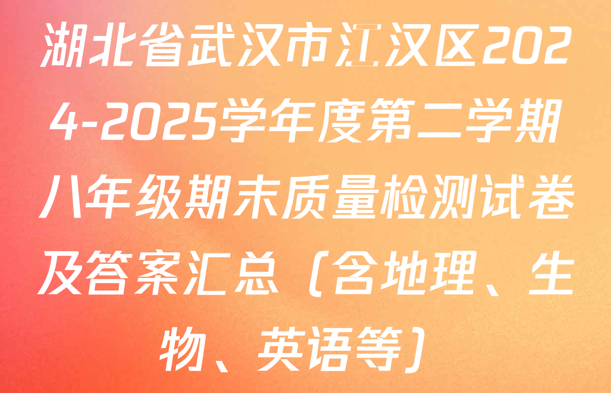 湖北省武汉市江汉区2024-2025学年度第二学期八年级期末质量检测试卷及答案汇总（含地理、生物、英语等）