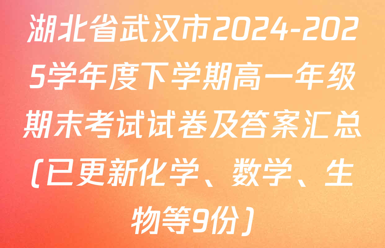湖北省武汉市2024-2025学年度下学期高一年级期末考试试卷及答案汇总(已更新化学、数学、生物等9份)
