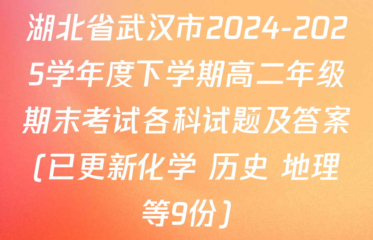 湖北省武汉市2024-2025学年度下学期高二年级期末考试各科试题及答案(已更新化学 历史 地理等9份)