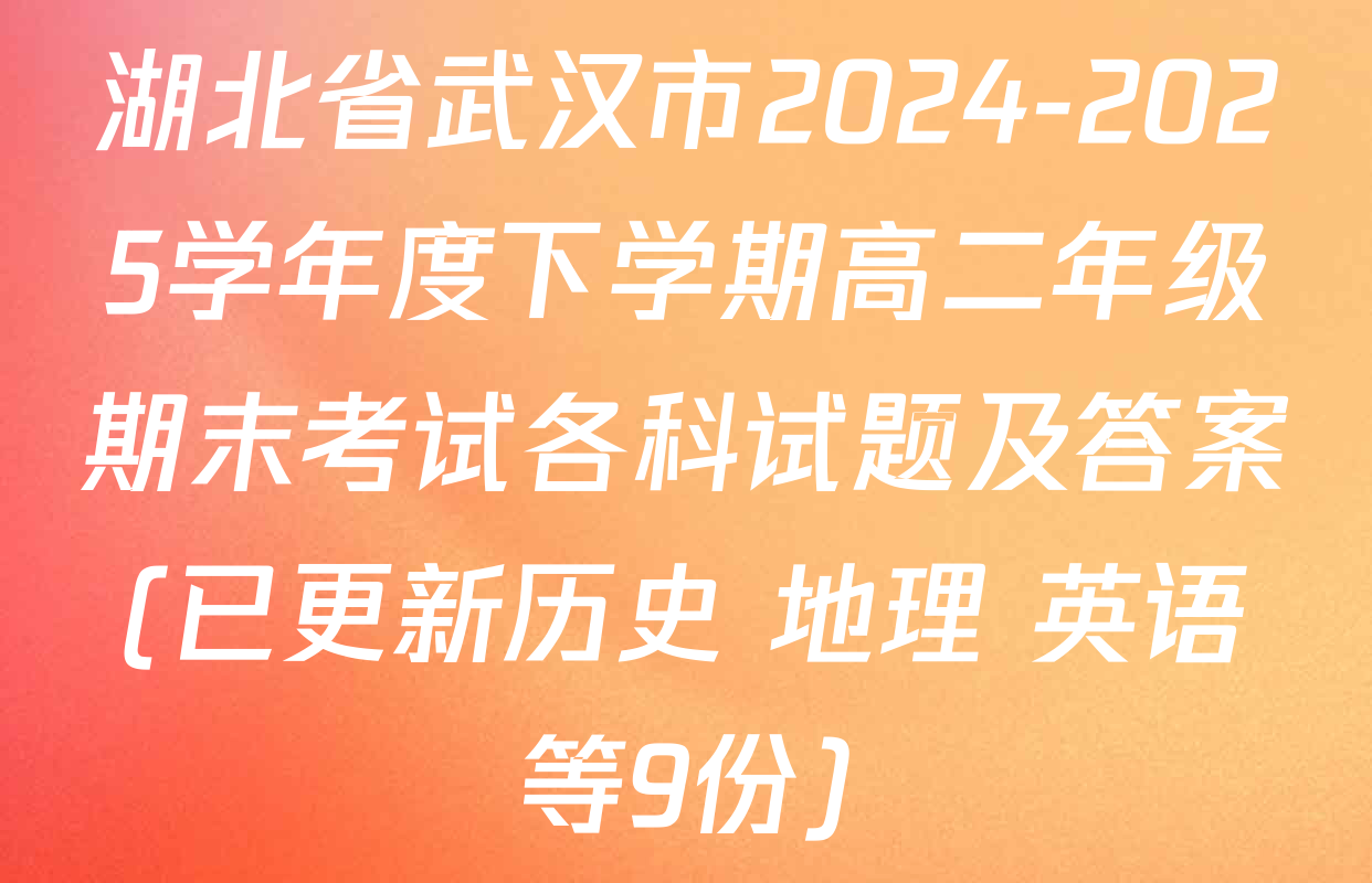 湖北省武汉市2024-2025学年度下学期高二年级期末考试各科试题及答案(已更新历史 地理 英语等9份)