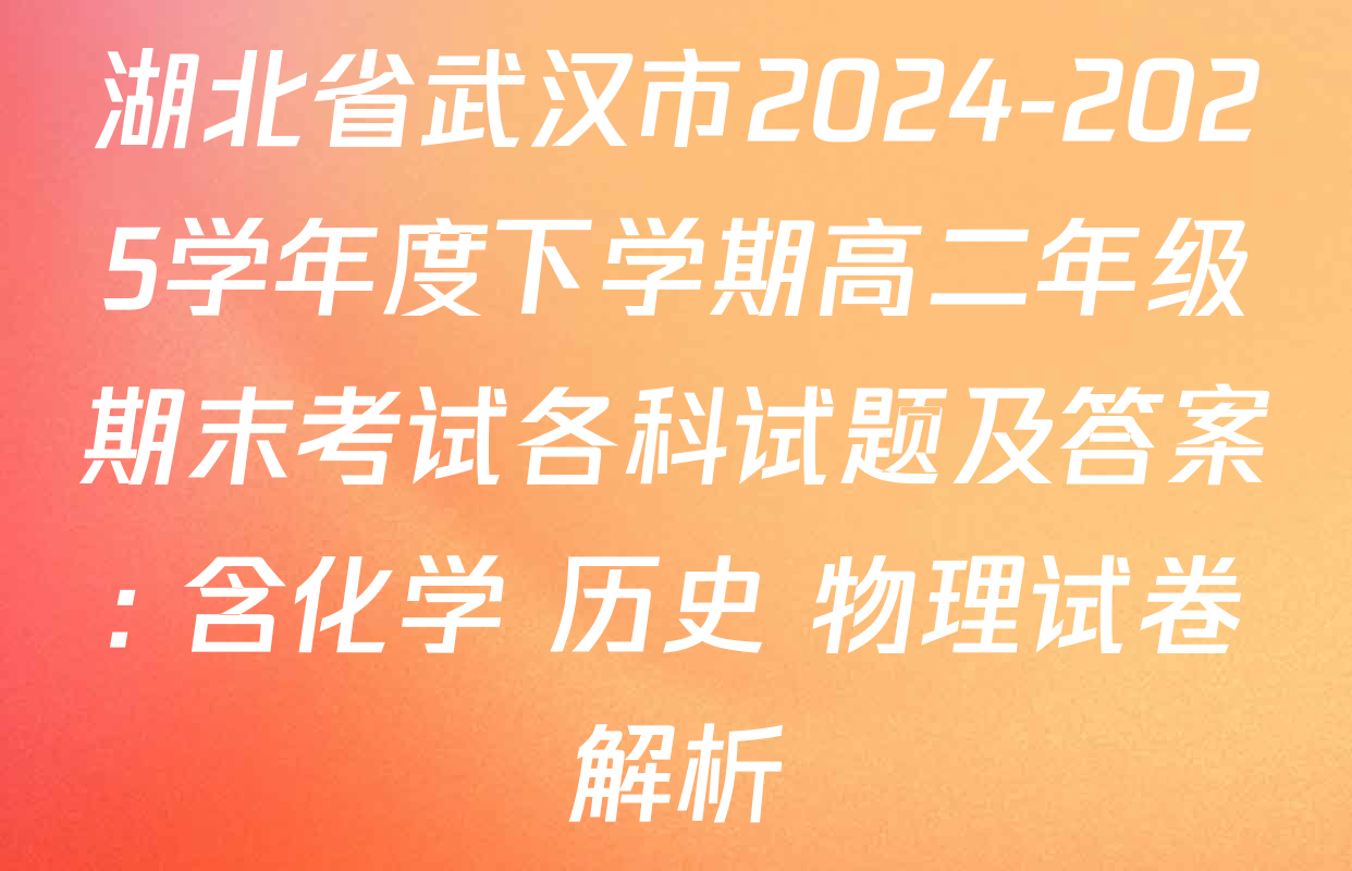 湖北省武汉市2024-2025学年度下学期高二年级期末考试各科试题及答案: 含化学 历史 物理试卷解析