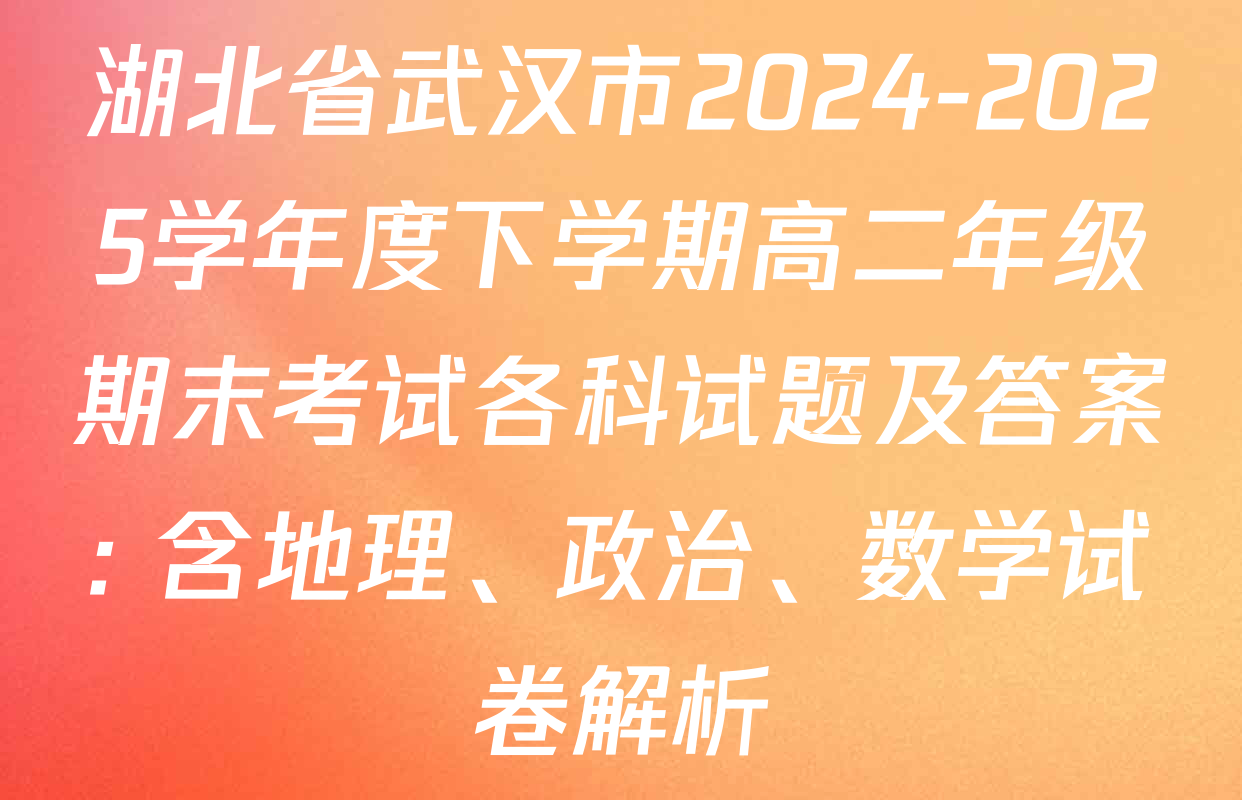 湖北省武汉市2024-2025学年度下学期高二年级期末考试各科试题及答案: 含地理、政治、数学试卷解析