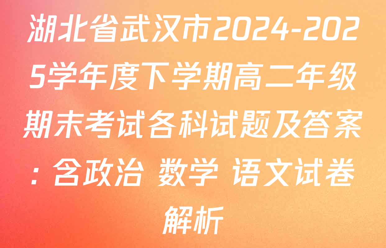 湖北省武汉市2024-2025学年度下学期高二年级期末考试各科试题及答案: 含政治 数学 语文试卷解析