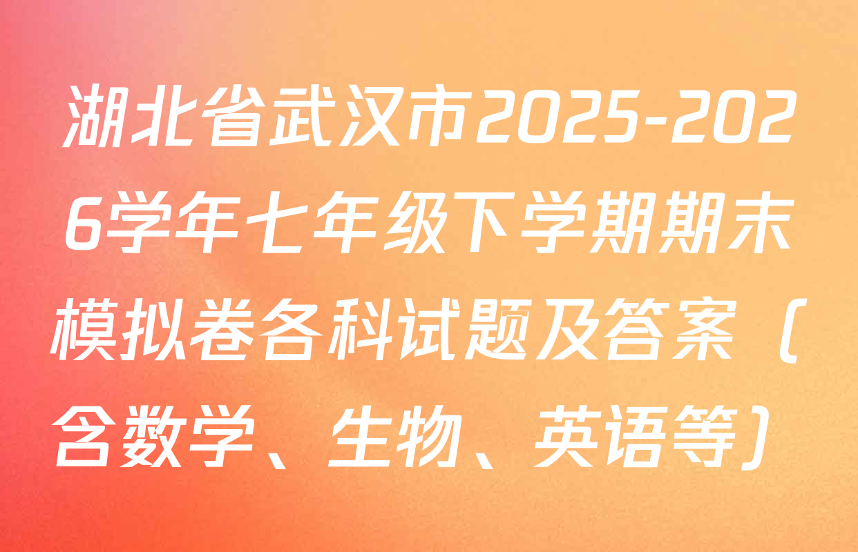 湖北省武汉市2025-2026学年七年级下学期期末模拟卷各科试题及答案（含数学、生物、英语等）