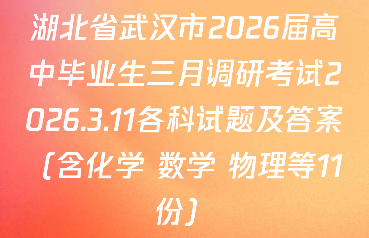 湖北省武汉市2026届高中毕业生三月调研考试2026.3.11各科试题及答案（含化学 数学 物理等11份）