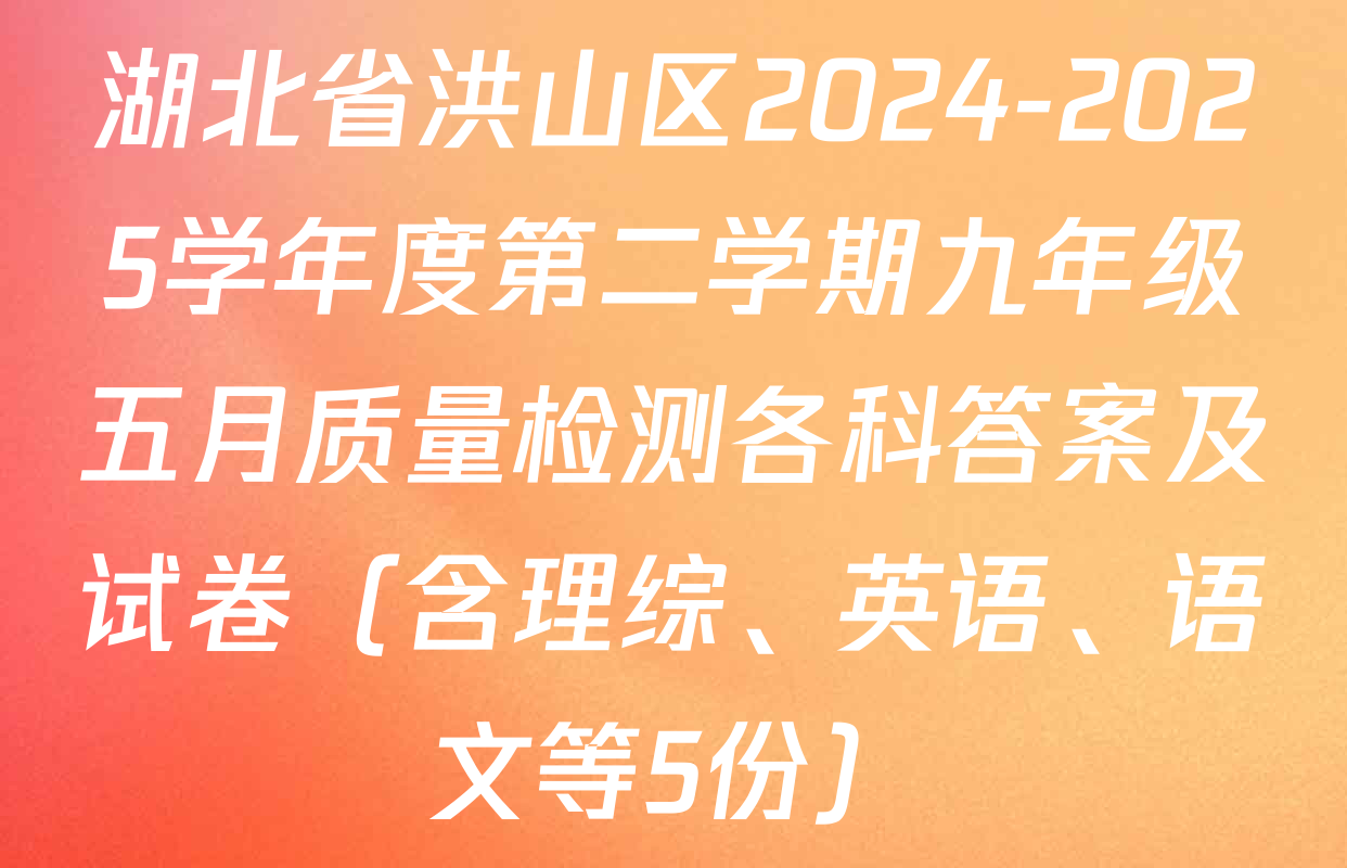 湖北省洪山区2024-2025学年度第二学期九年级五月质量检测各科答案及试卷（含理综、英语、语文等5份）
