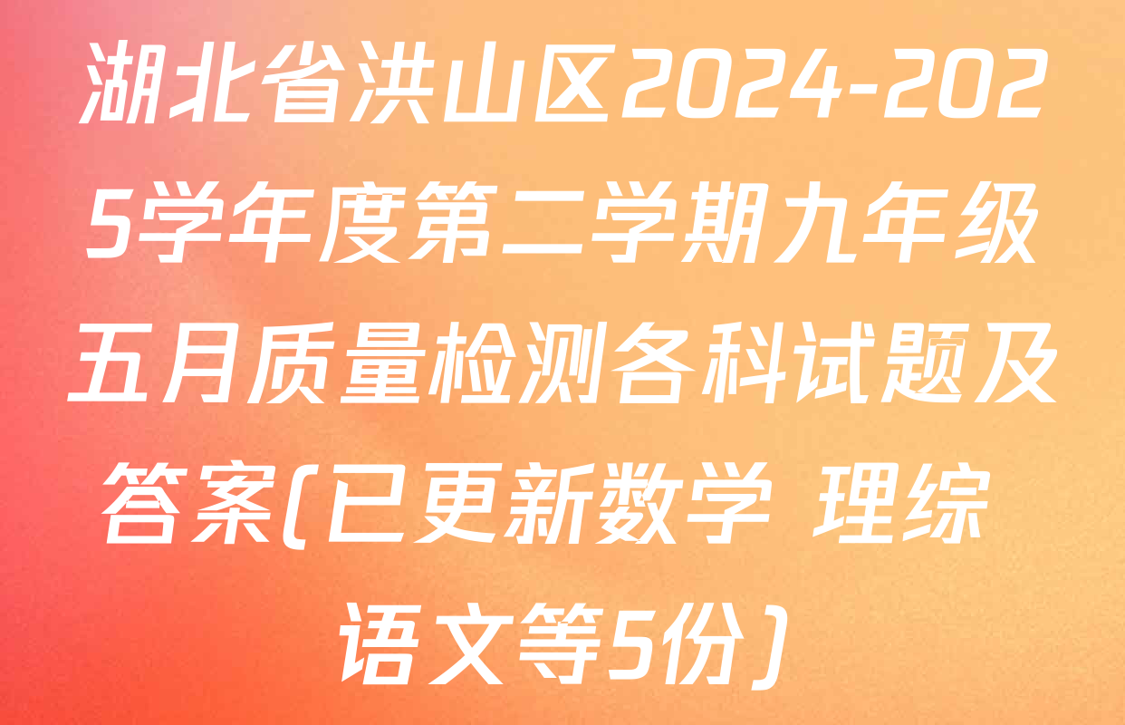 湖北省洪山区2024-2025学年度第二学期九年级五月质量检测各科试题及答案(已更新数学 理综 语文等5份)