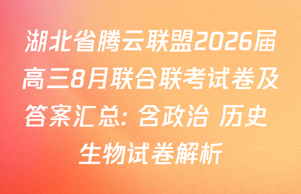 湖北省腾云联盟2026届高三8月联合联考试卷及答案汇总: 含政治 历史 生物试卷解析