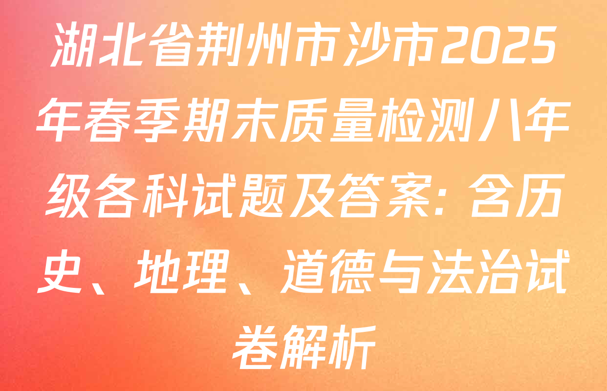 湖北省荆州市沙市2025年春季期末质量检测八年级各科试题及答案: 含历史、地理、道德与法治试卷解析