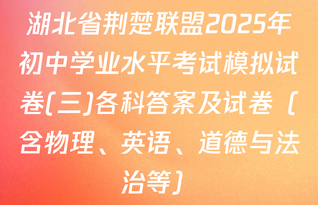 湖北省荆楚联盟2025年初中学业水平考试模拟试卷(三)各科答案及试卷（含物理、英语、道德与法治等）