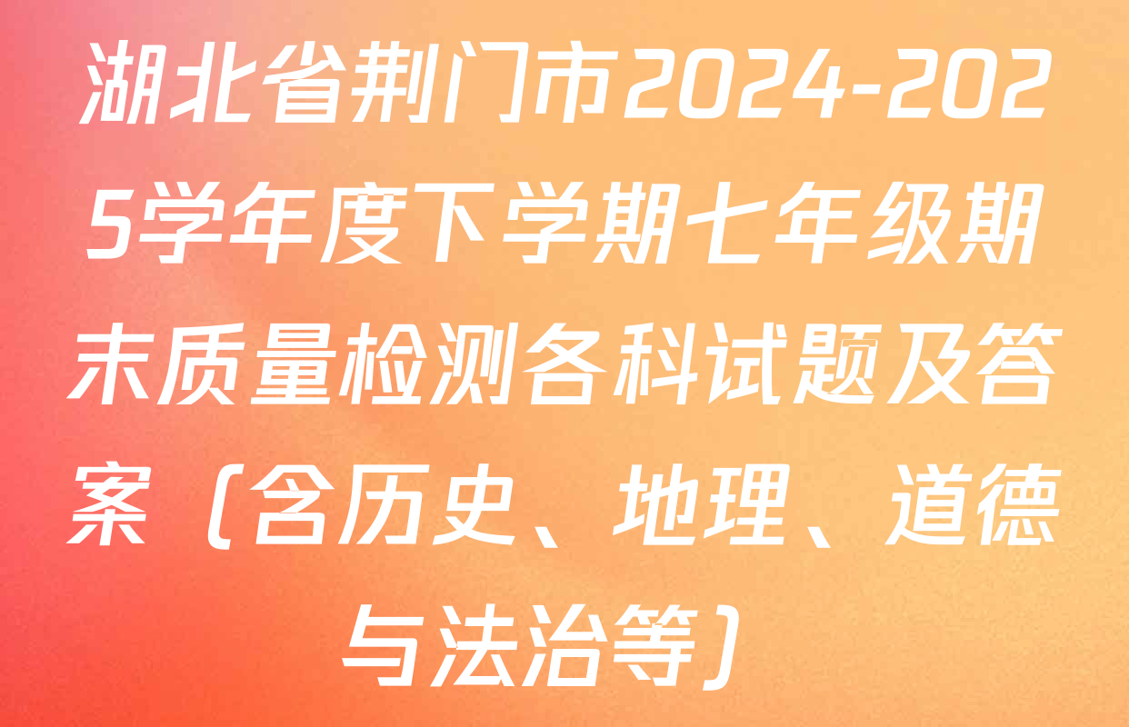 湖北省荆门市2024-2025学年度下学期七年级期末质量检测各科试题及答案（含历史、地理、道德与法治等）