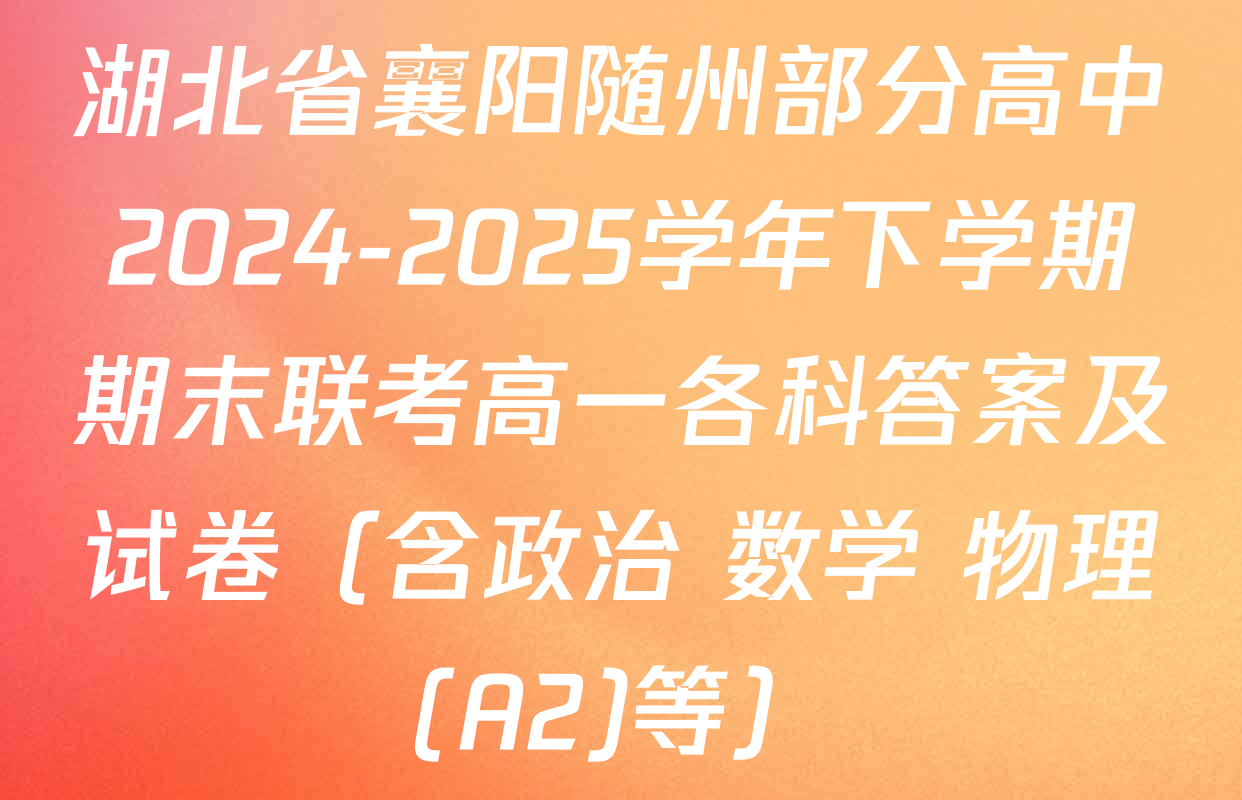 湖北省襄阳随州部分高中2024-2025学年下学期期末联考高一各科答案及试卷（含政治 数学 物理(A2)等）