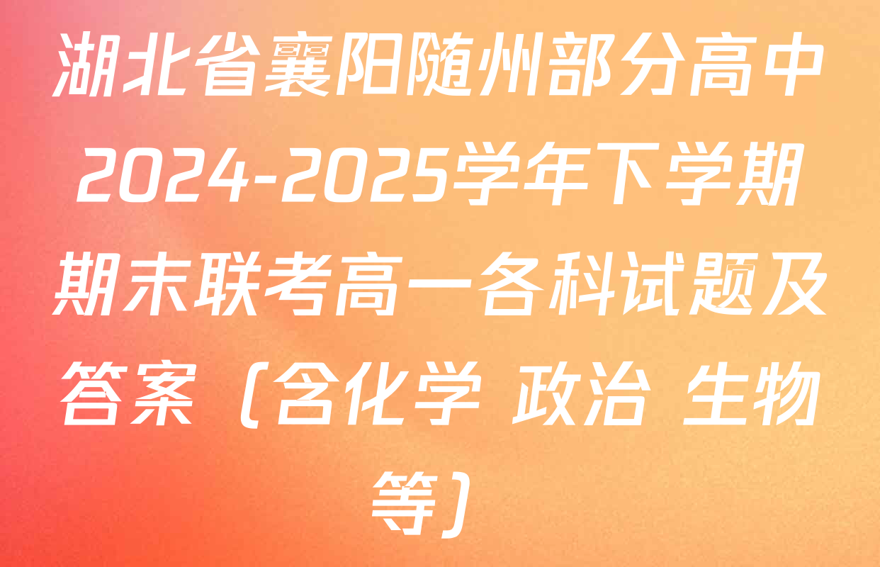 湖北省襄阳随州部分高中2024-2025学年下学期期末联考高一各科试题及答案（含化学 政治 生物等）