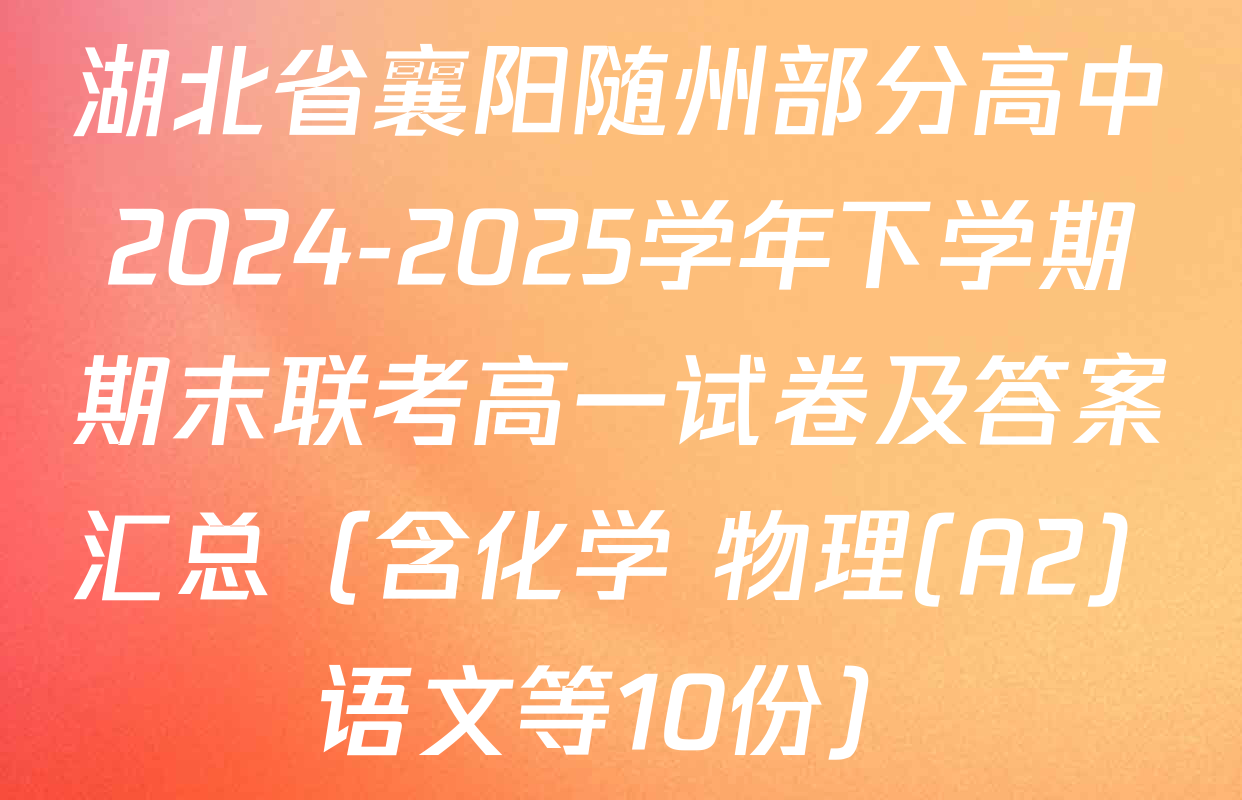 湖北省襄阳随州部分高中2024-2025学年下学期期末联考高一试卷及答案汇总（含化学 物理(A2) 语文等10份）