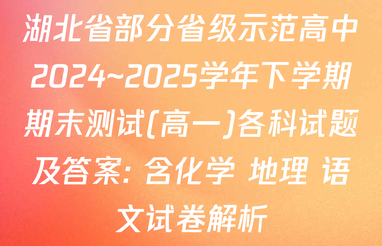 湖北省部分省级示范高中2024~2025学年下学期期末测试(高一)各科试题及答案: 含化学 地理 语文试卷解析