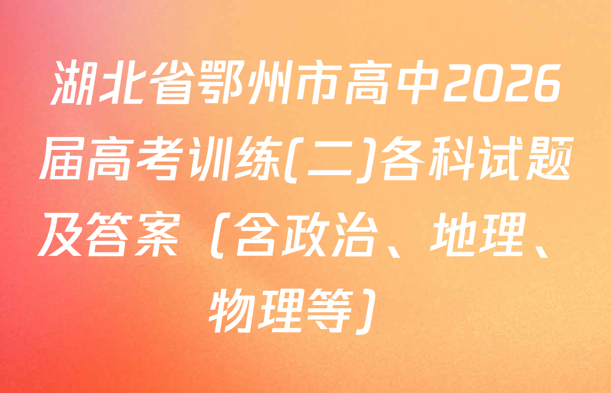 湖北省鄂州市高中2026届高考训练(二)各科试题及答案（含政治、地理、物理等）