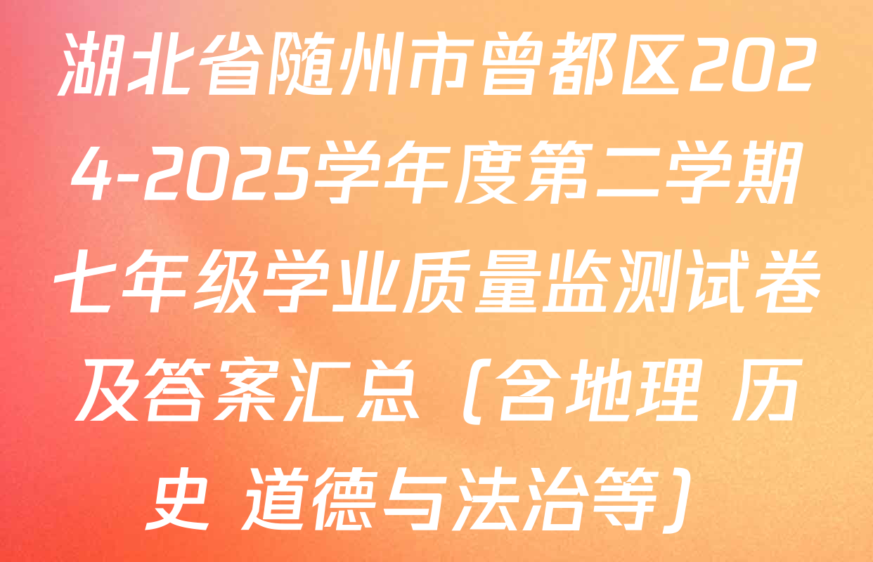 湖北省随州市曾都区2024-2025学年度第二学期七年级学业质量监测试卷及答案汇总（含地理 历史 道德与法治等）
