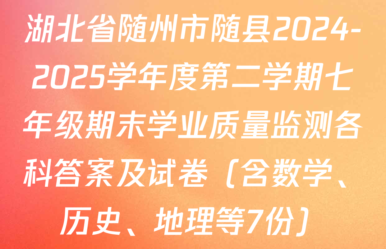 湖北省随州市随县2024-2025学年度第二学期七年级期末学业质量监测各科答案及试卷（含数学、历史、地理等7份）