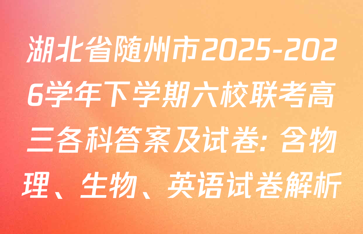 湖北省随州市2025-2026学年下学期六校联考高三各科答案及试卷: 含物理、生物、英语试卷解析