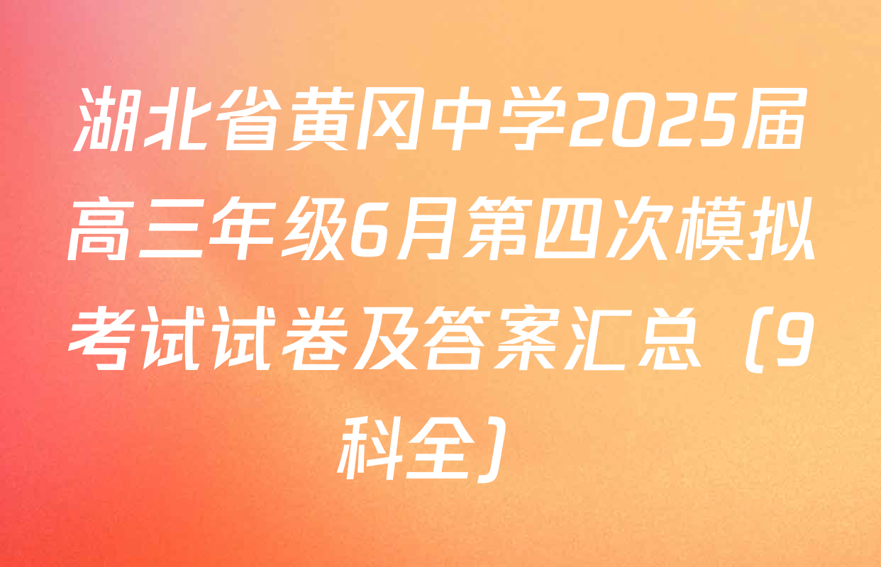 湖北省黄冈中学2025届高三年级6月第四次模拟考试试卷及答案汇总（9科全）