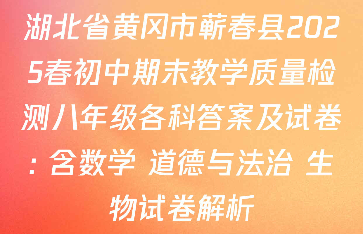 湖北省黄冈市蕲春县2025春初中期末教学质量检测八年级各科答案及试卷: 含数学 道德与法治 生物试卷解析