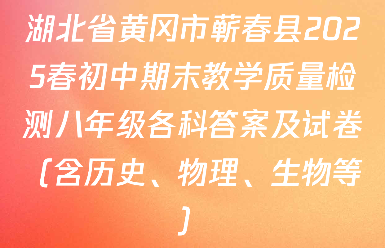 湖北省黄冈市蕲春县2025春初中期末教学质量检测八年级各科答案及试卷（含历史、物理、生物等）