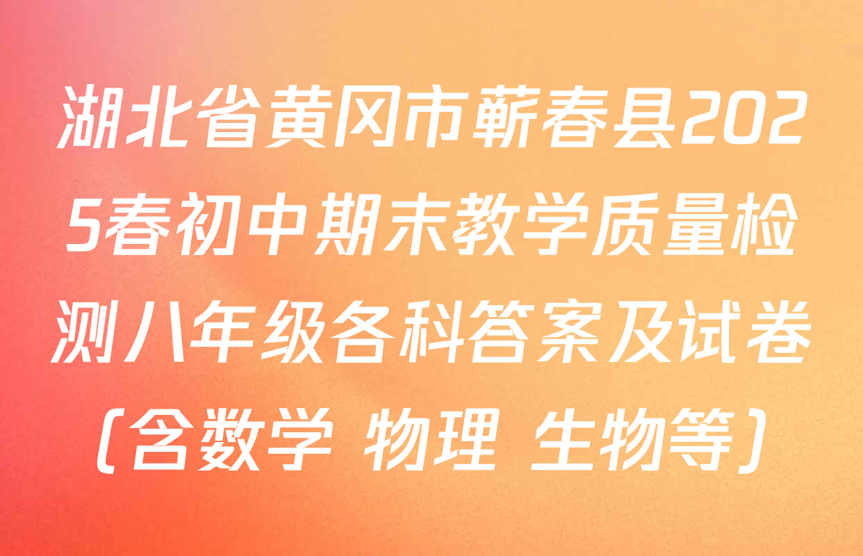 湖北省黄冈市蕲春县2025春初中期末教学质量检测八年级各科答案及试卷（含数学 物理 生物等）
