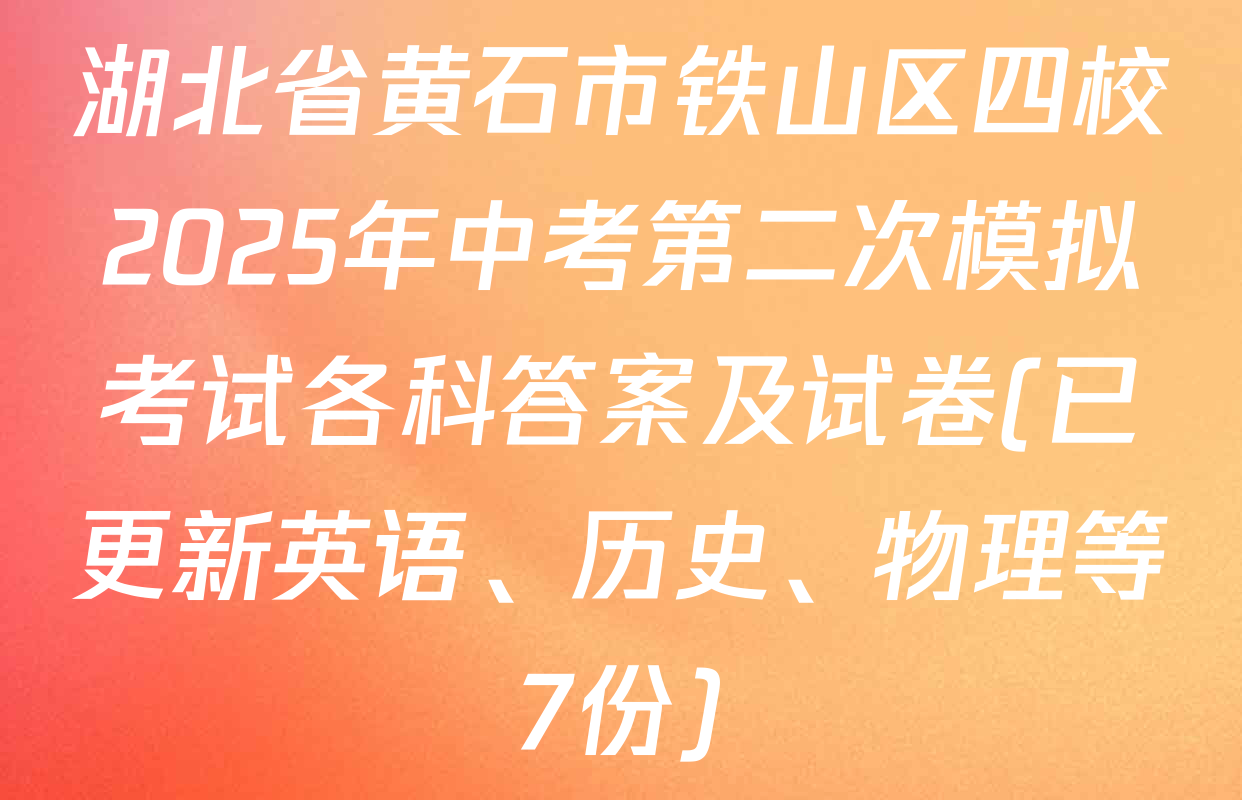 湖北省黄石市铁山区四校2025年中考第二次模拟考试各科答案及试卷(已更新英语、历史、物理等7份)
