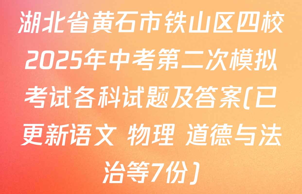 湖北省黄石市铁山区四校2025年中考第二次模拟考试各科试题及答案(已更新语文 物理 道德与法治等7份)