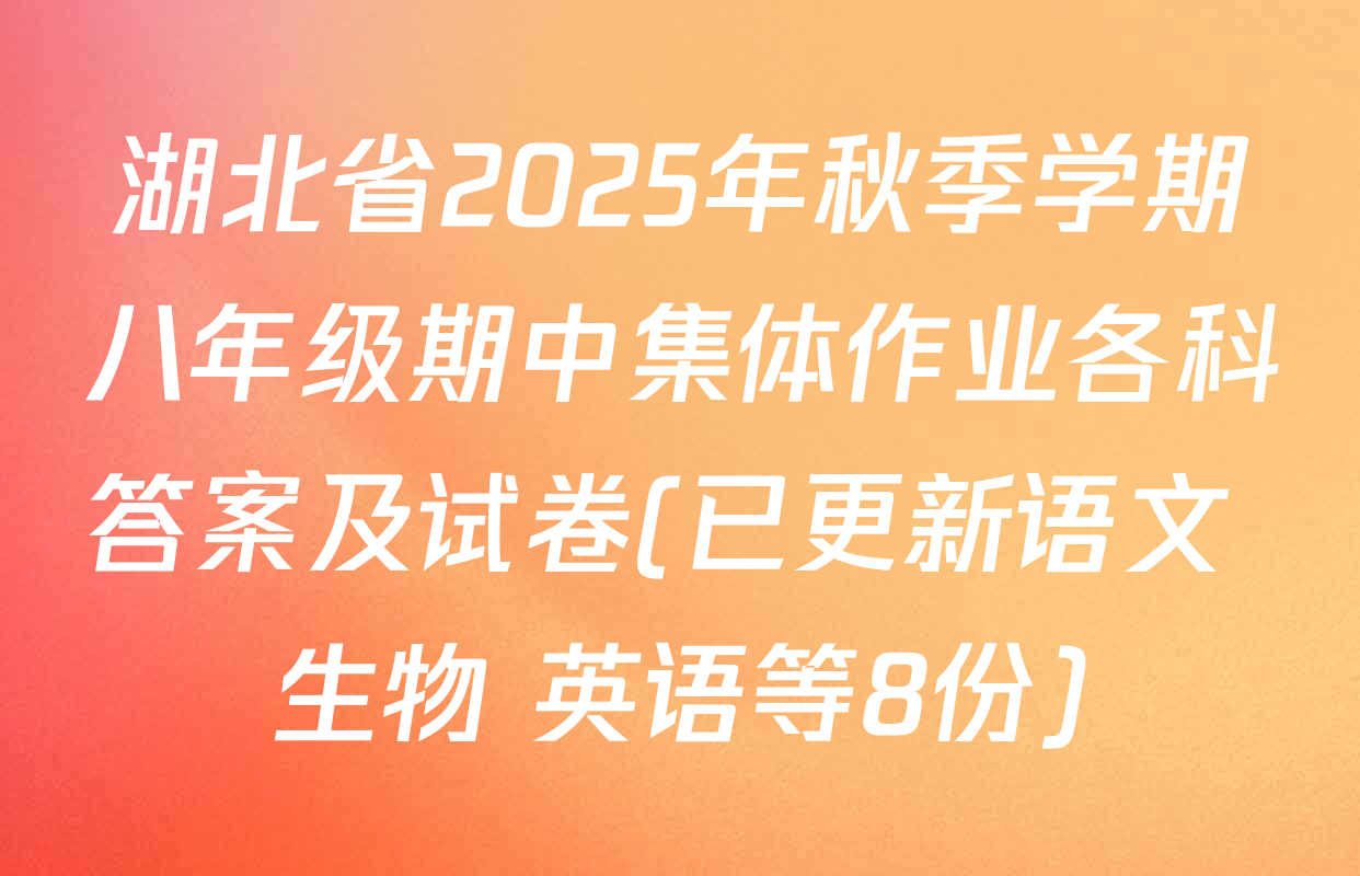 湖北省2025年秋季学期八年级期中集体作业各科答案及试卷(已更新语文 生物 英语等8份)